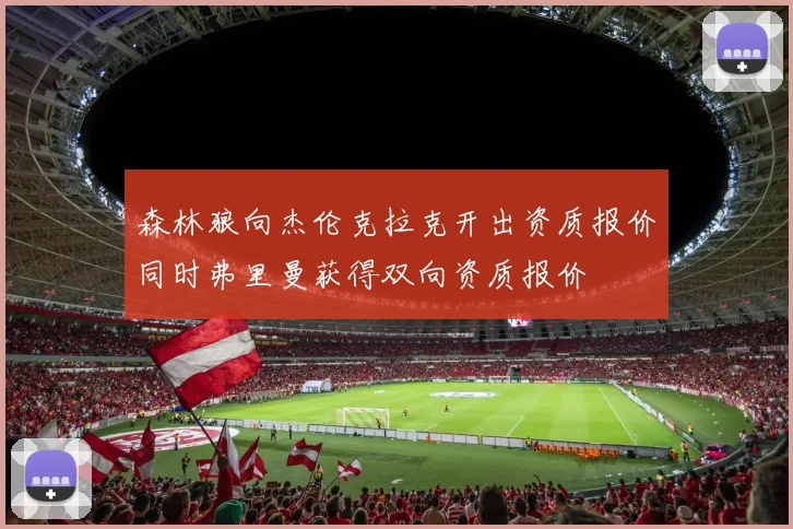 森林狼向杰伦克拉克开出资质报价同时弗里曼获得双向资质报价