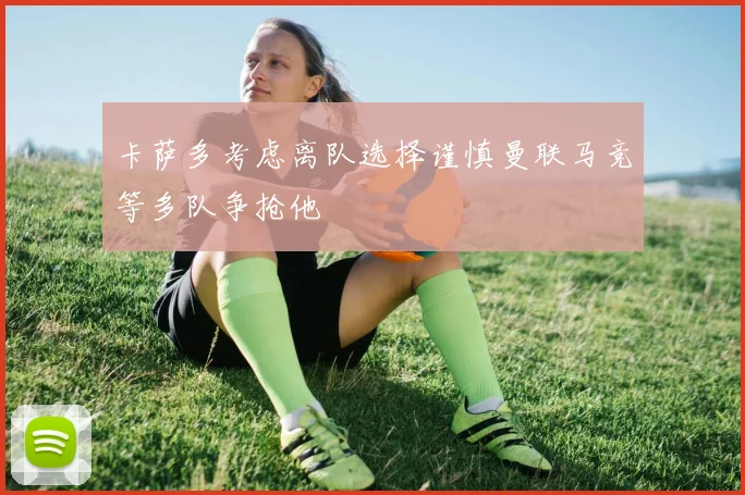 卡萨多考虑离队选择谨慎曼联马竞等多队争抢他