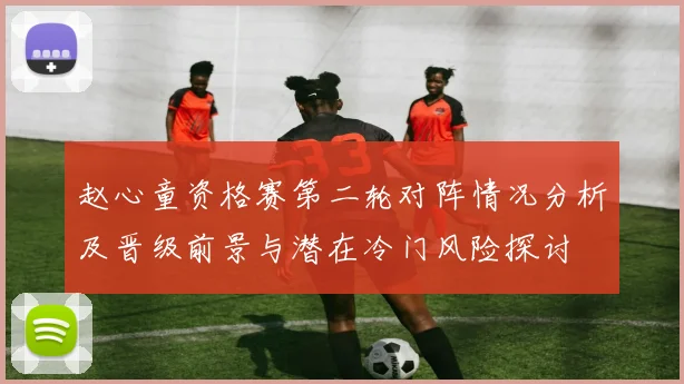 赵心童资格赛第二轮对阵情况分析及晋级前景与潜在冷门风险探讨