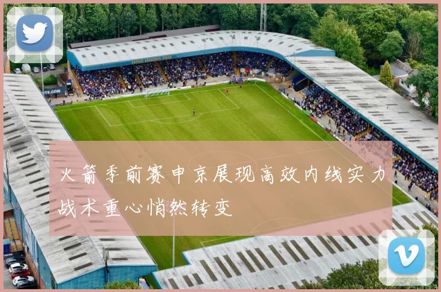 火箭季前赛申京展现高效内线实力战术重心悄然转变
