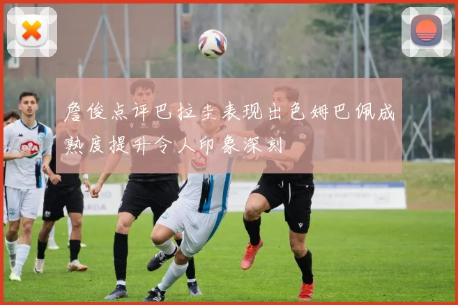 詹俊点评巴拉圭表现出色姆巴佩成熟度提升令人印象深刻