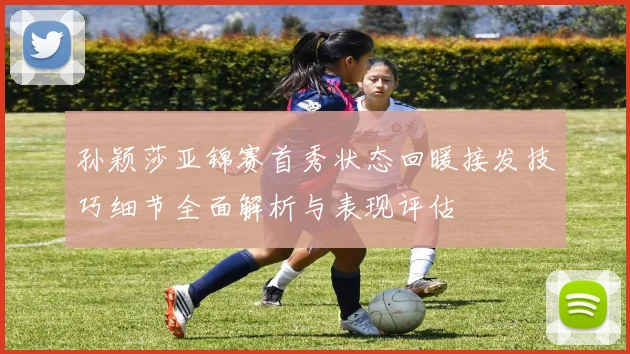 孙颖莎亚锦赛首秀状态回暖接发技巧细节全面解析与表现评估